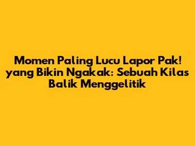 Momen Paling Lucu Lapor Pak! yang Bikin Ngakak: Sebuah Kilas Balik Menggelitik
