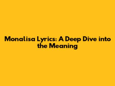 Monalisa Lyrics: A Deep Dive into the Meaning
