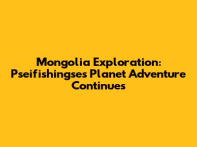 Mongolia Exploration: Pseifishingse's Planet Adventure Continues