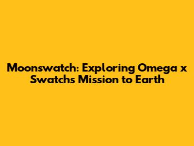Moonswatch: Exploring Omega x Swatch's Mission to Earth