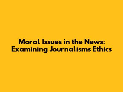Moral Issues in the News: Examining Journalism's Ethics