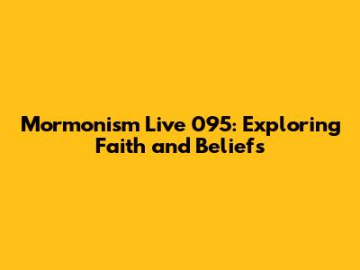 Mormonism Live 095: Exploring Faith and Beliefs