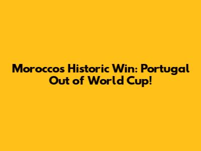 Morocco's Historic Win: Portugal Out of World Cup!