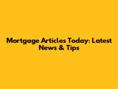 Mortgage Articles Today: Latest News & Tips
