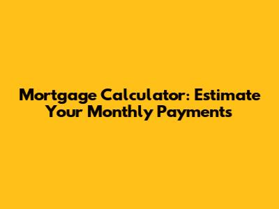Mortgage Calculator: Estimate Your Monthly Payments