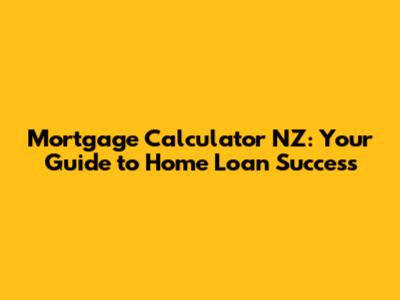 Mortgage Calculator NZ: Your Guide to Home Loan Success