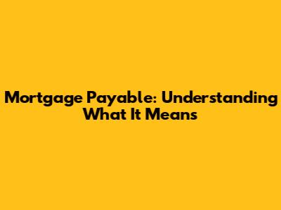 Mortgage Payable: Understanding What It Means