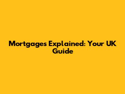 Mortgages Explained: Your UK Guide