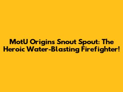 MotU Origins Snout Spout: The Heroic Water-Blasting Firefighter!