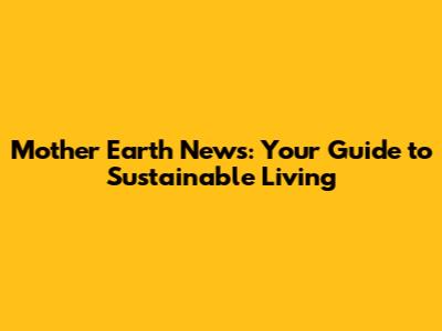 Mother Earth News: Your Guide to Sustainable Living