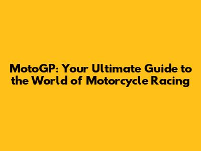 MotoGP: Your Ultimate Guide to the World of Motorcycle Racing