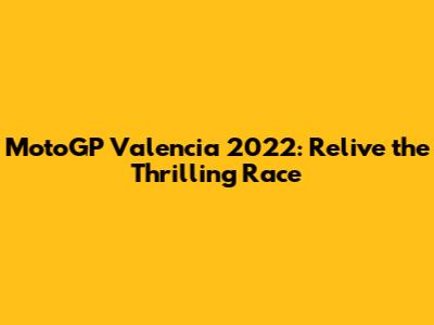 MotoGP Valencia 2022: Relive the Thrilling Race