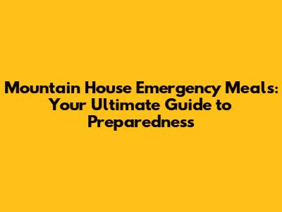 Mountain House Emergency Meals: Your Ultimate Guide to Preparedness