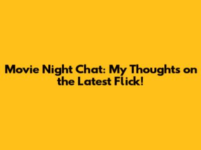 Movie Night Chat: My Thoughts on the Latest Flick!