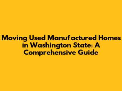 Moving Used Manufactured Homes in Washington State: A Comprehensive Guide