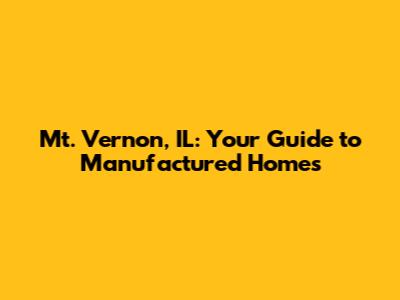Mt. Vernon, IL: Your Guide to Manufactured Homes