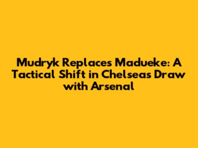 Mudryk Replaces Madueke: A Tactical Shift in Chelsea's Draw with Arsenal