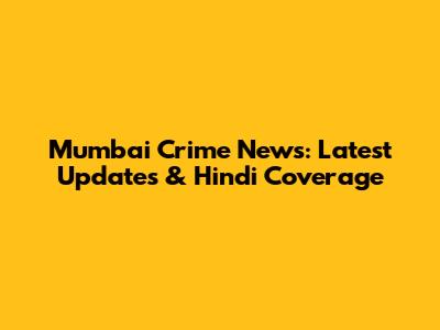 Mumbai Crime News: Latest Updates & Hindi Coverage