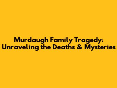 Murdaugh Family Tragedy: Unraveling the Deaths & Mysteries