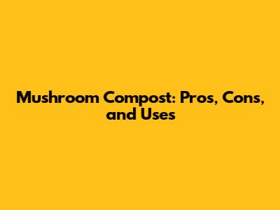 Mushroom Compost: Pros, Cons, and Uses