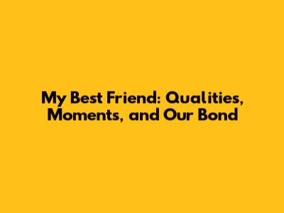 My Best Friend: Qualities, Moments, and Our Bond