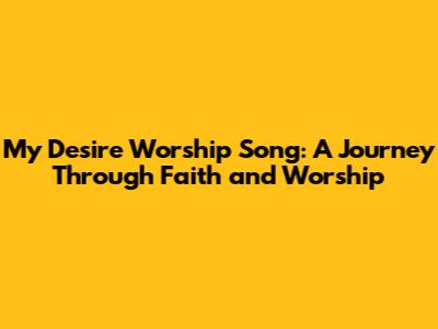 My Desire Worship Song: A Journey Through Faith and Worship