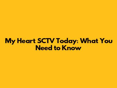 My Heart SCTV Today: What You Need to Know