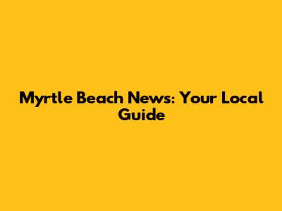 Myrtle Beach News: Your Local Guide