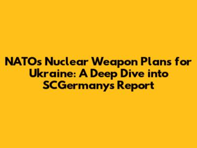 NATO's Nuclear Weapon Plans for Ukraine: A Deep Dive into SCGermany's Report