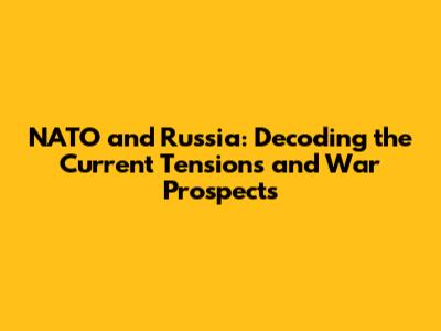 NATO and Russia: Decoding the Current Tensions and War Prospects