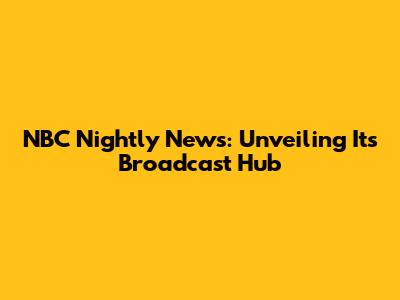 NBC Nightly News: Unveiling Its Broadcast Hub