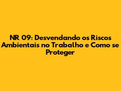 NR 09: Desvendando os Riscos Ambientais no Trabalho e Como se Proteger