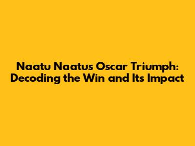 Naatu Naatu's Oscar Triumph: Decoding the Win and Its Impact