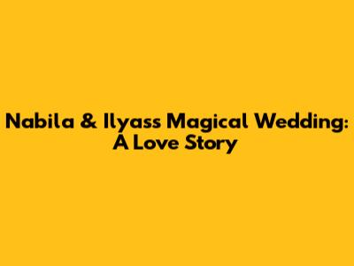 Nabila & Ilyas's Magical Wedding: A Love Story