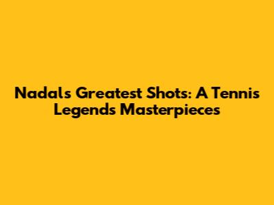 Nadal's Greatest Shots: A Tennis Legend's Masterpieces