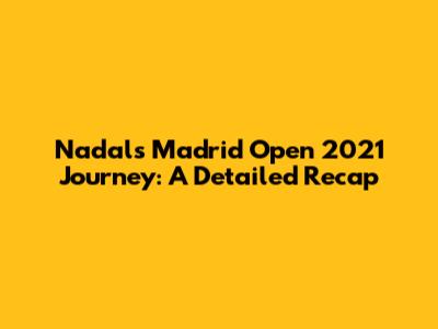 Nadal's Madrid Open 2021 Journey: A Detailed Recap