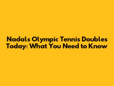Nadal's Olympic Tennis Doubles Today: What You Need to Know