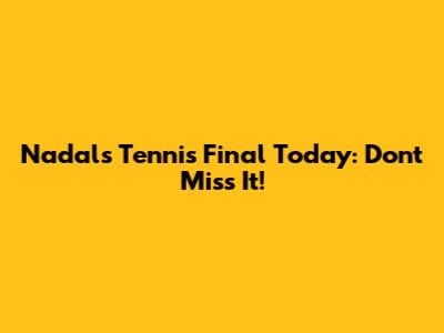 Nadal's Tennis Final Today: Don't Miss It!