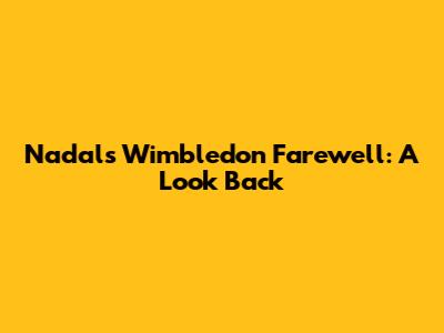 Nadal's Wimbledon Farewell: A Look Back
