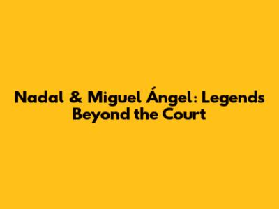 Nadal & Miguel Ángel: Legends Beyond the Court