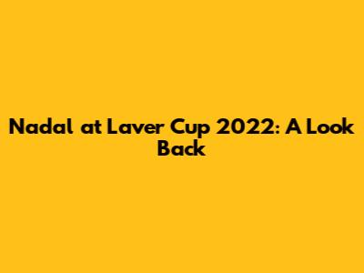 Nadal at Laver Cup 2022: A Look Back