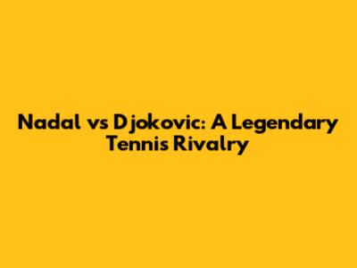 Nadal vs Djokovic: A Legendary Tennis Rivalry