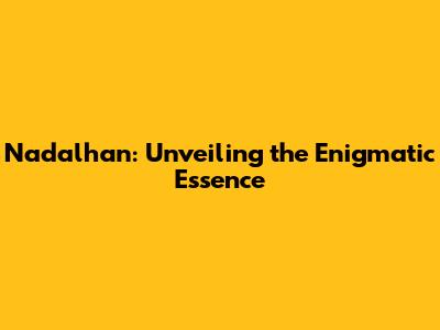 Nadalhan: Unveiling the Enigmatic Essence