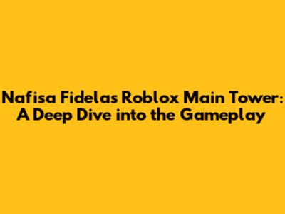 Nafisa Fidela's Roblox Main Tower: A Deep Dive into the Gameplay