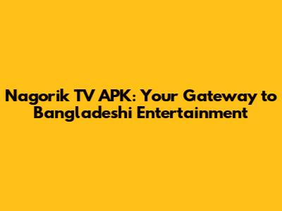Nagorik TV APK: Your Gateway to Bangladeshi Entertainment