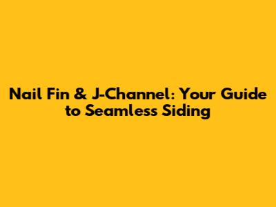 Nail Fin & J-Channel: Your Guide to Seamless Siding