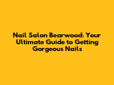 Nail Salon Bearwood: Your Ultimate Guide to Getting Gorgeous Nails