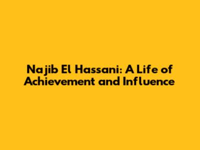 Najib El Hassani: A Life of Achievement and Influence