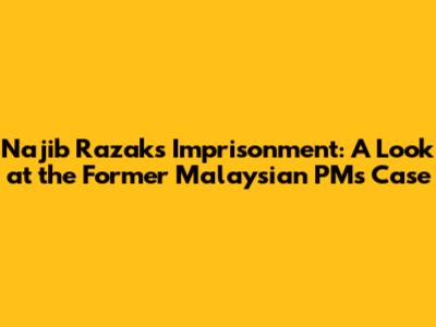 Najib Razak's Imprisonment: A Look at the Former Malaysian PM's Case