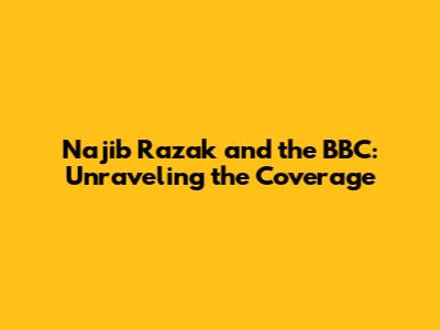 Najib Razak and the BBC: Unraveling the Coverage